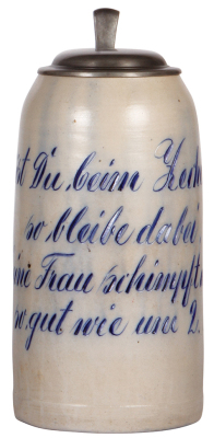 Stoneware stein, 3.0L, 12.3" ht., impressed verse, blue saltglaze, translation: If you are drinking, don't stop, because your wife will fuss as much at 10:00 pm as 2:00 am., new replaced pewter lid, body good condition.
